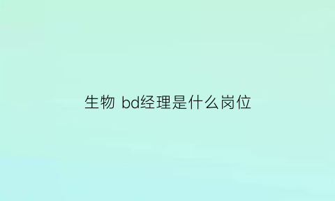 生物bd经理是什么岗位(bd生物科学)